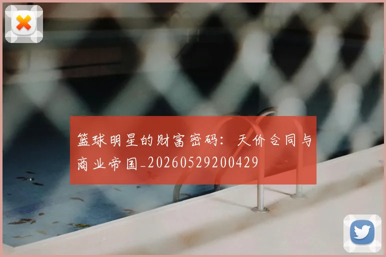 篮球明星的财富密码：天价合同与商业帝国_20260529200429