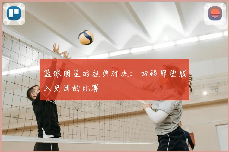 篮球明星的经典对决：回顾那些载入史册的比赛