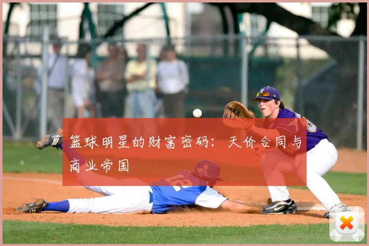 篮球明星的财富密码：天价合同与商业帝国