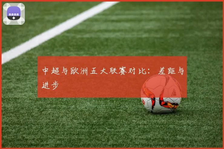中超与欧洲五大联赛对比：差距与进步