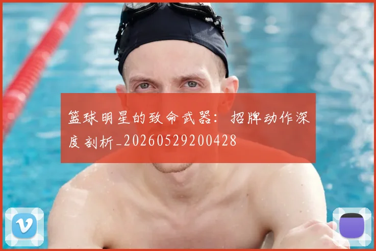 篮球明星的致命武器：招牌动作深度剖析_20260529200428