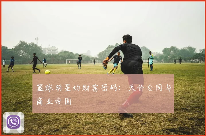 篮球明星的财富密码：天价合同与商业帝国