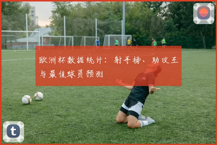 欧洲杯数据统计：射手榜、助攻王与最佳球员预测