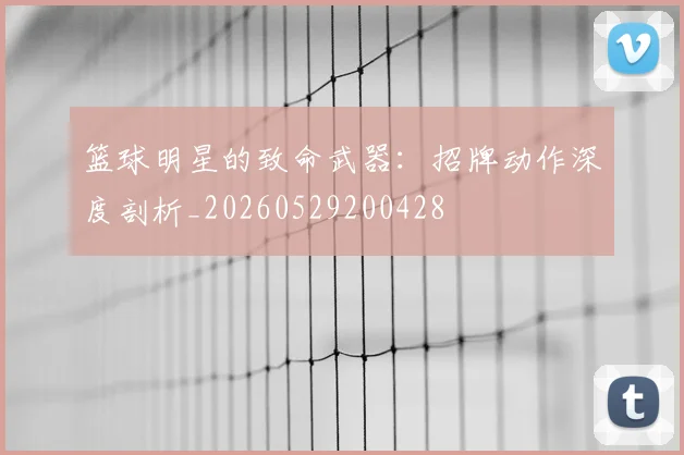篮球明星的致命武器：招牌动作深度剖析_20260529200428